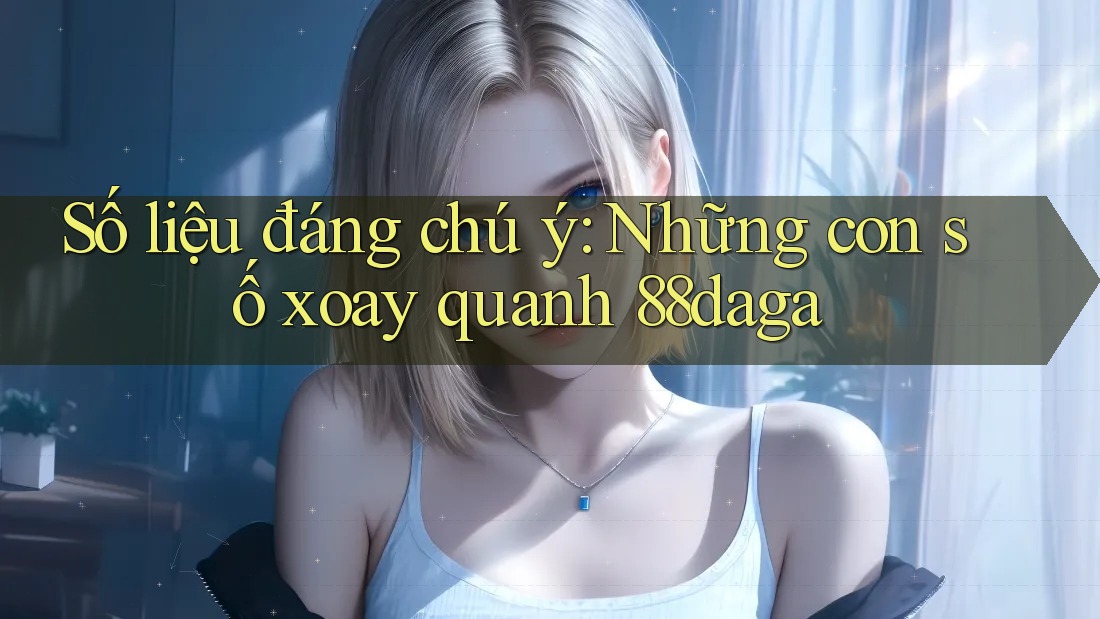 Số liệu đáng chú ý: Những con số xoay quanh 88daga