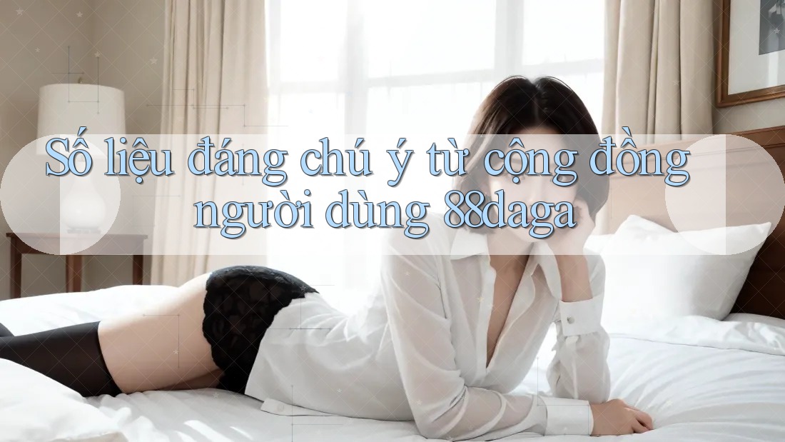 Số liệu đáng chú ý từ cộng đồng người dùng 88daga Số liệu đáng chú ý từ cộng đồng người dùng 88daga