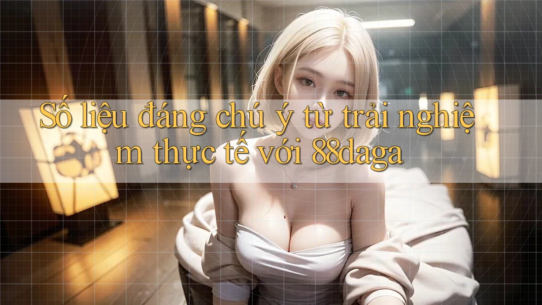 Số liệu đáng chú ý từ trải nghiệm thực tế với 88daga Số liệu đáng chú ý từ trải nghiệm thực tế với 88daga