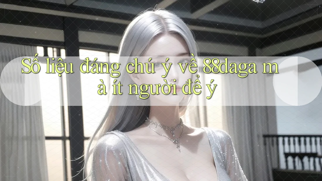 Số liệu đáng chú ý về 88daga mà ít người để ý Số liệu đáng chú ý về 88daga mà ít người để ý