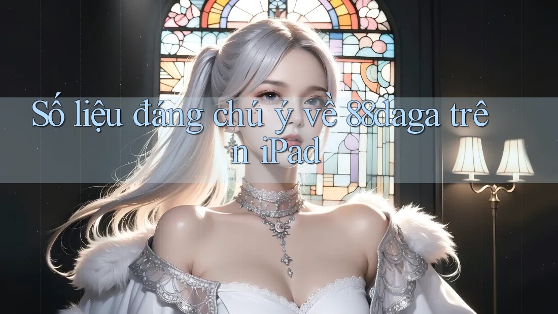 Số liệu đáng chú ý về 88daga trên iPad Số liệu đáng chú ý về 88daga trên iPad