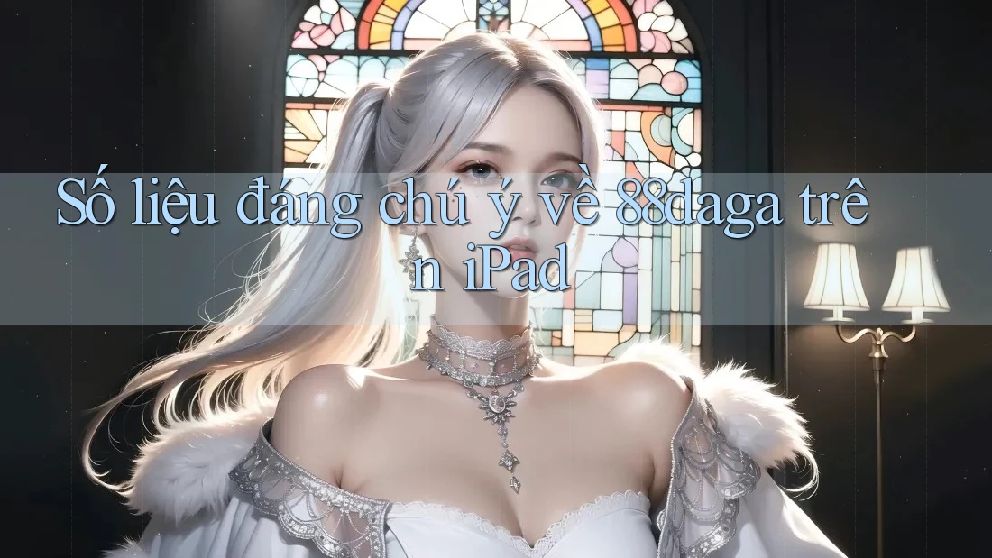 Số liệu đáng chú ý về 88daga trên iPad Số liệu đáng chú ý về 88daga trên iPad