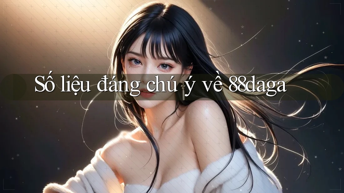 Số liệu đáng chú ý về 88daga Số liệu đáng chú ý về 88daga