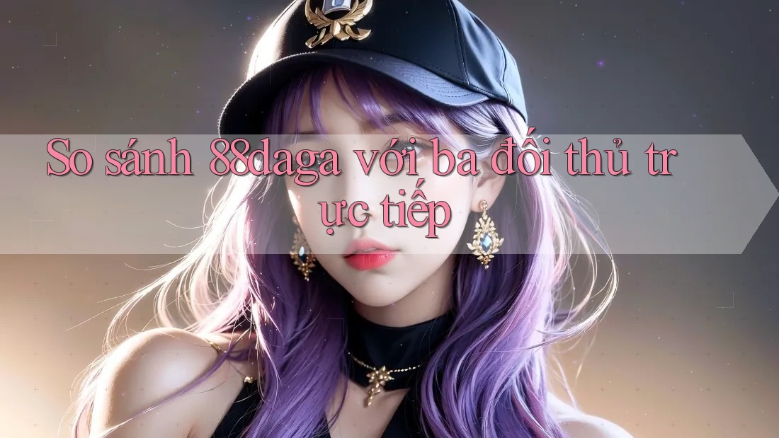 So sánh 88daga với ba đối thủ trực tiếp So sánh 88daga với ba đối thủ trực tiếp