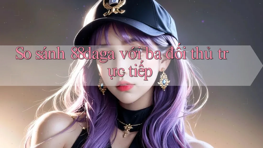 So sánh 88daga với ba đối thủ trực tiếp So sánh 88daga với ba đối thủ trực tiếp