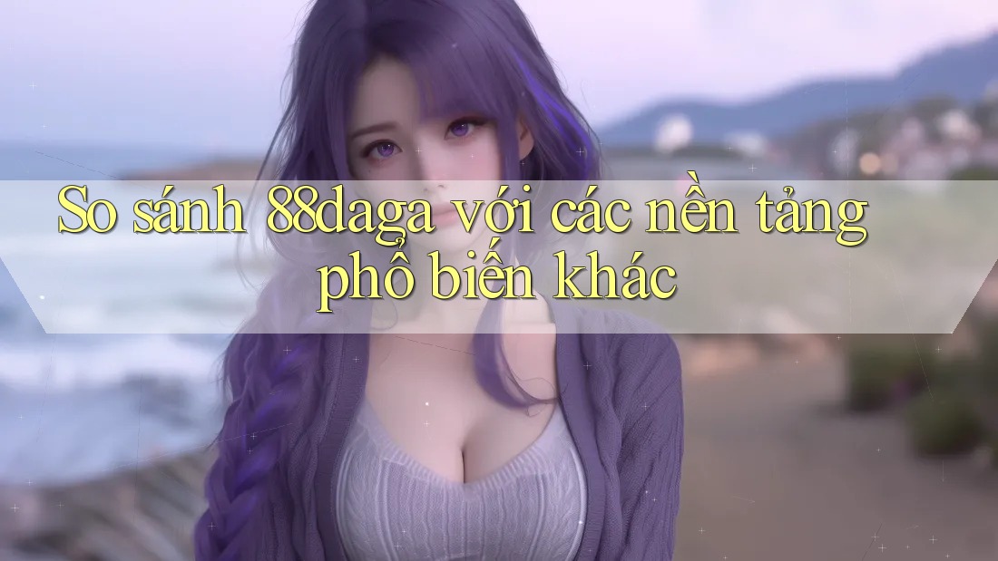 So sánh 88daga với các nền tảng phổ biến khác So sánh 88daga với các nền tảng phổ biến khác