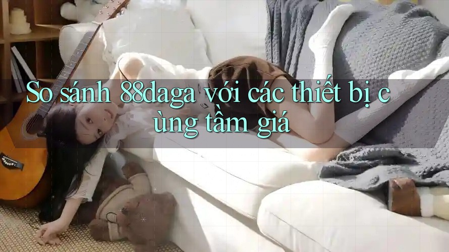 So sánh 88daga với các thiết bị cùng tầm giá