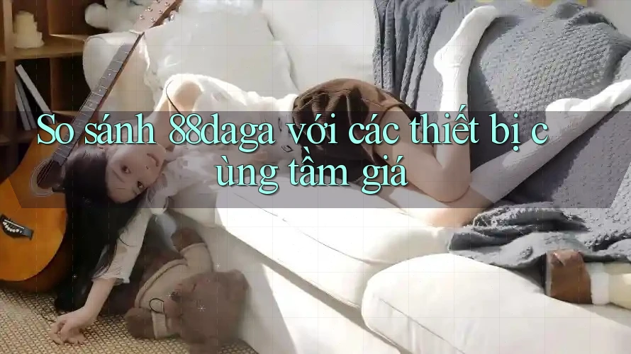 So sánh 88daga với các thiết bị cùng tầm giá