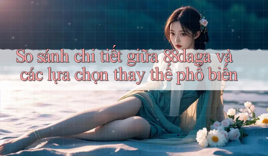 So sánh chi tiết giữa 88daga và các lựa chọn thay thế phổ biến So sánh chi tiết giữa 88daga và các lựa chọn thay thế phổ biến