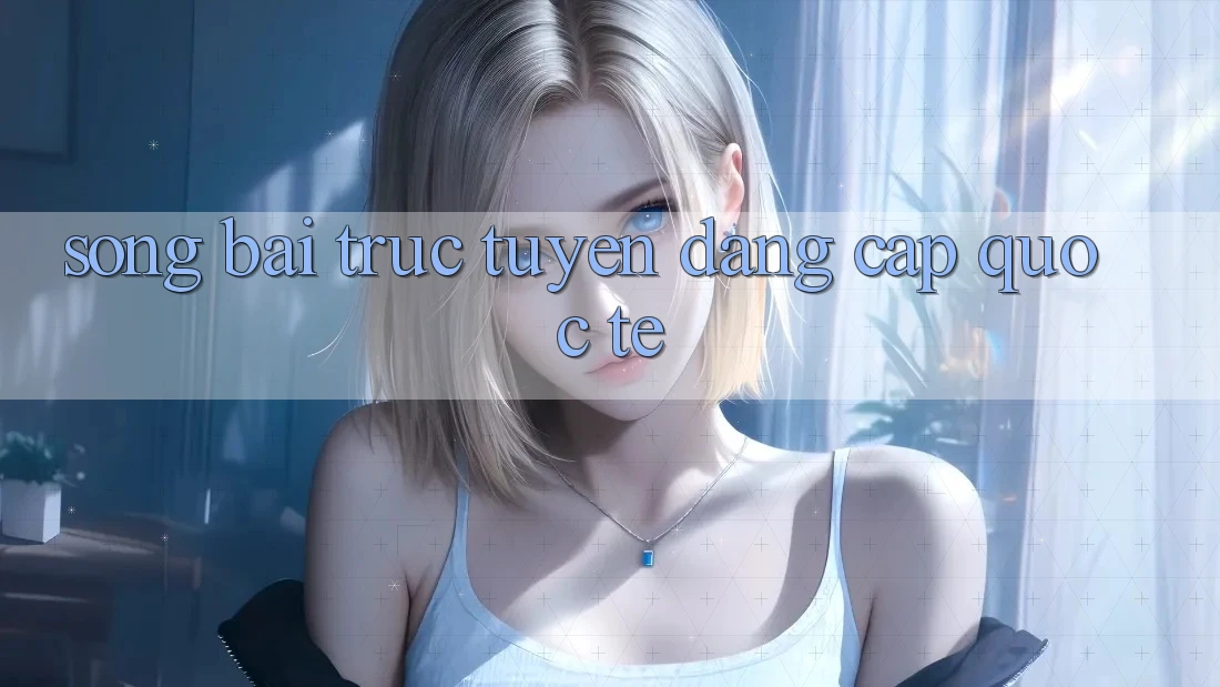 Sòng bài trực tuyến đẳng cấp quốc tế Sòng bài trực tuyến đẳng cấp quốc tế