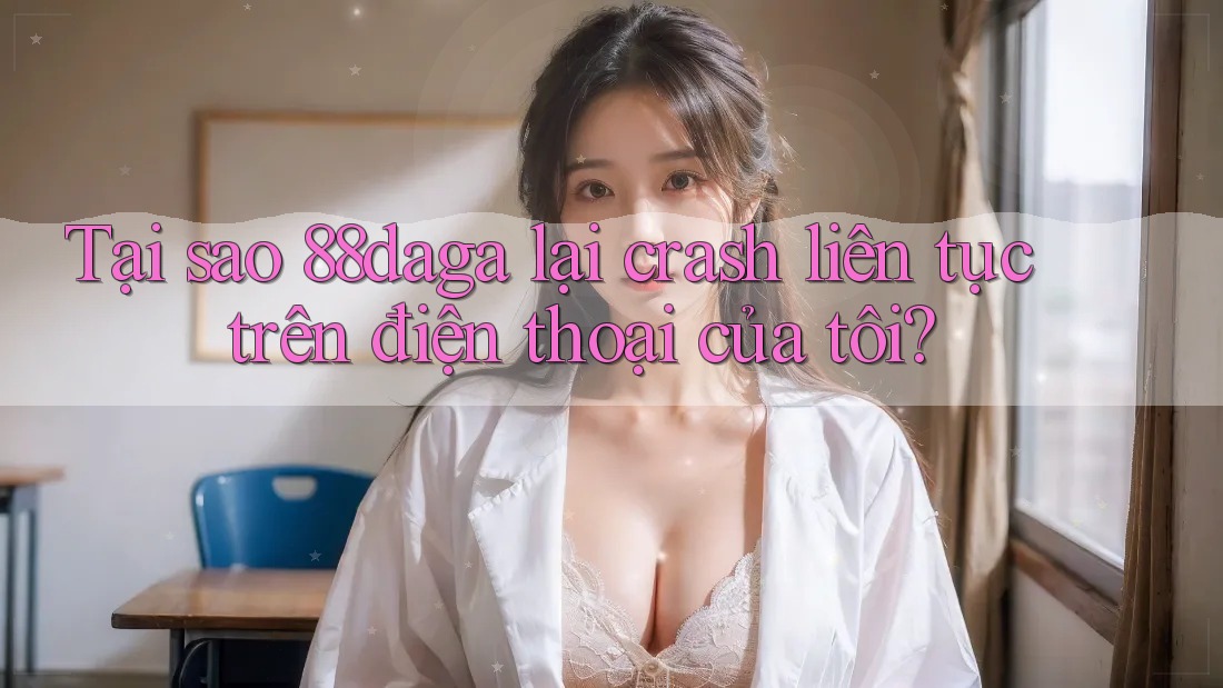Tại sao 88daga lại crash liên tục trên điện thoại của tôi? Tại sao 88daga lại crash liên tục trên điện thoại của tôi?
