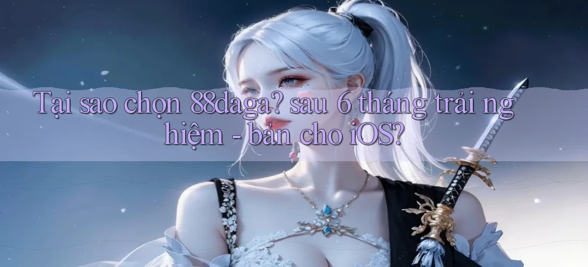 Tại sao chọn 88daga sau 6 tháng trải nghiệm   bản cho iOS