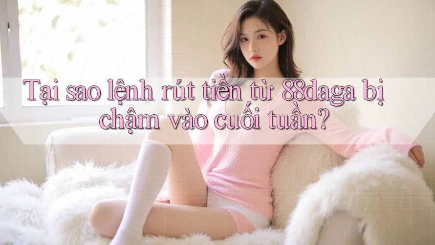 Tại sao lệnh rút tiền từ 88daga bị chậm vào cuối tuần?