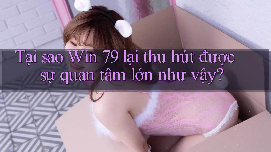Tại sao Win 79 lại thu hút được sự quan tâm lớn như vậy? Tại sao Win 79 lại thu hút được sự quan tâm lớn như vậy?