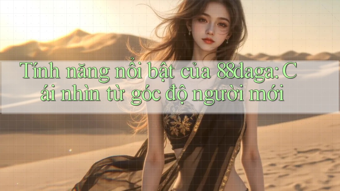 Tính năng nổi bật của 88daga: Cái nhìn từ góc độ người mới Tính năng nổi bật của 88daga: Cái nhìn từ góc độ người mới