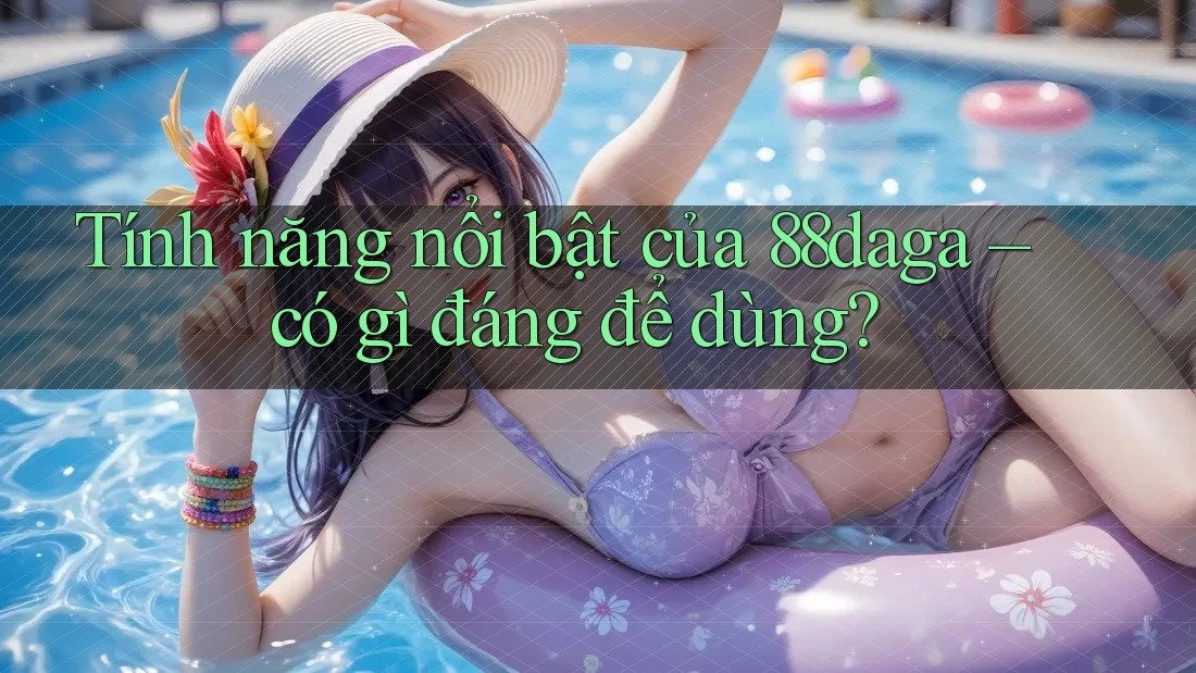 Tính năng nổi bật của 88daga – có gì đáng để dùng? Tính năng nổi bật của 88daga – có gì đáng để dùng?