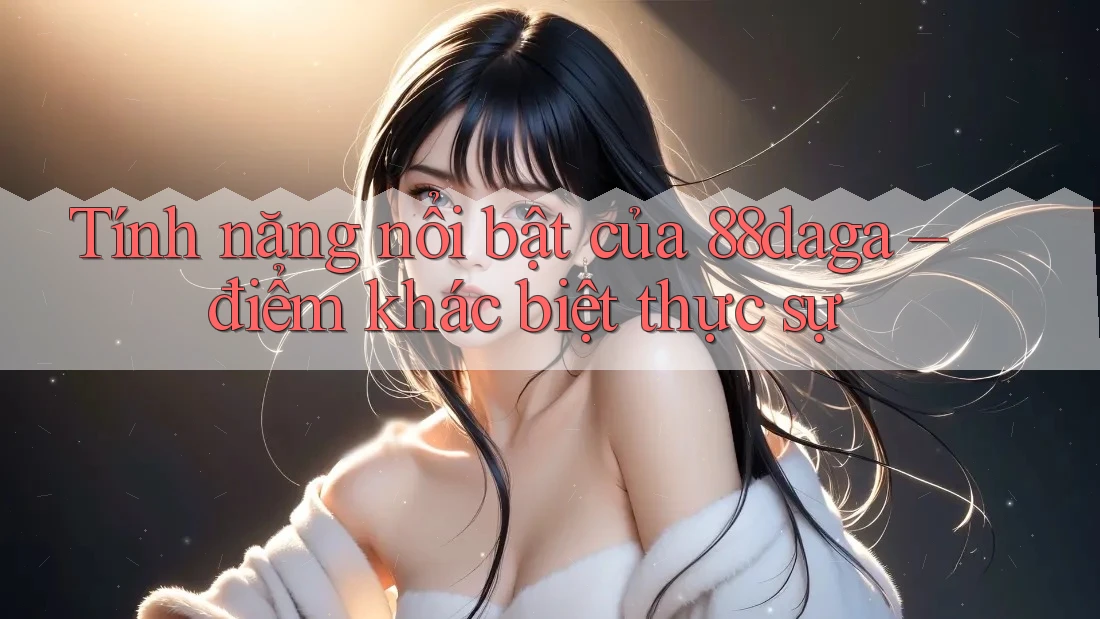 Tính năng nổi bật của 88daga – điểm khác biệt thực sự Tính năng nổi bật của 88daga – điểm khác biệt thực sự
