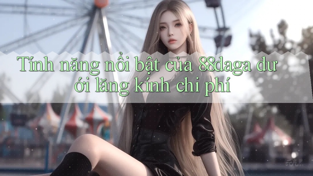 Tính năng nổi bật của 88daga dưới lăng kính chi phí Tính năng nổi bật của 88daga dưới lăng kính chi phí