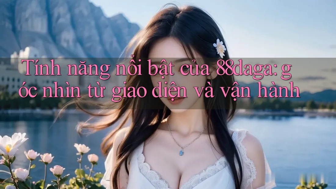 Tính năng nổi bật của 88daga: góc nhìn từ giao diện và vận hành Tính năng nổi bật của 88daga: góc nhìn từ giao diện và vận hành