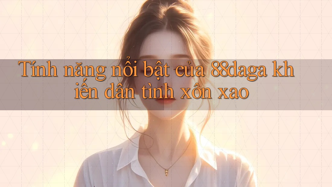 Tính năng nổi bật của 88daga khiến dân tình xôn xao