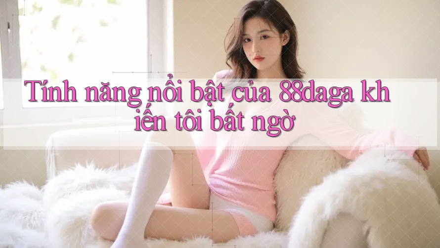 Tính năng nổi bật của 88daga khiến tôi bất ngờ Tính năng nổi bật của 88daga khiến tôi bất ngờ