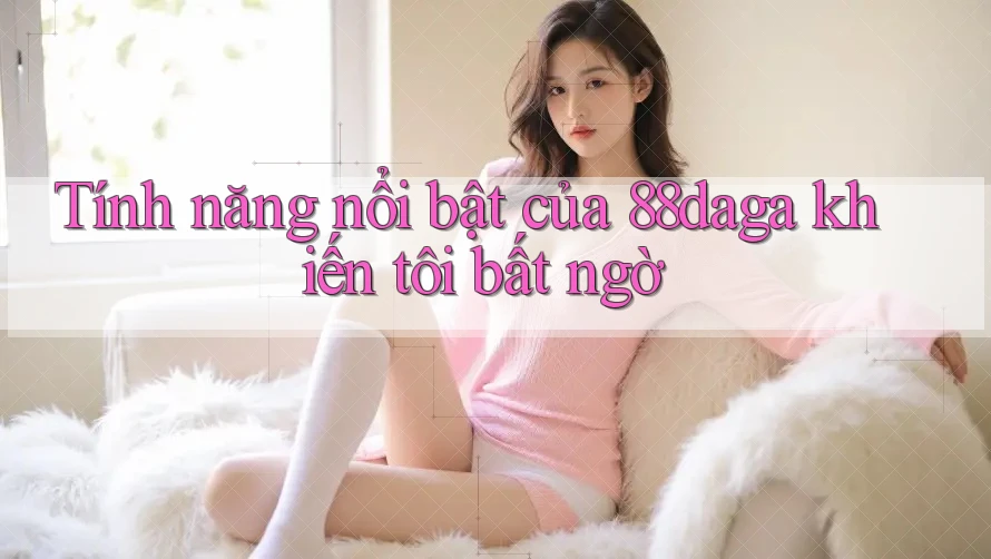 Tính năng nổi bật của 88daga khiến tôi bất ngờ