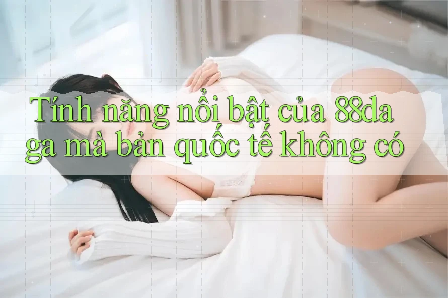 Tính năng nổi bật của 88daga mà bản quốc tế không có Tính năng nổi bật của 88daga mà bản quốc tế không có