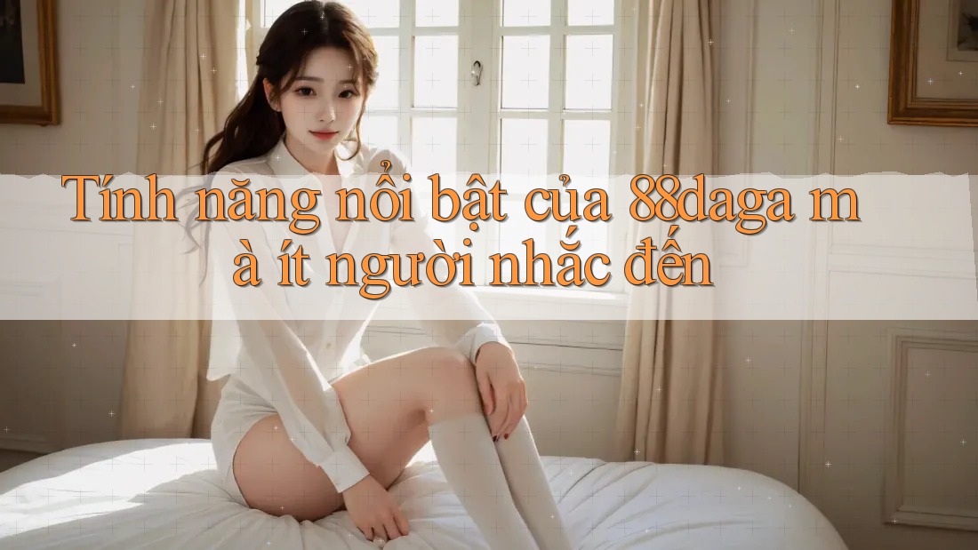Tính năng nổi bật của 88daga mà ít người nhắc đến Tính năng nổi bật của 88daga mà ít người nhắc đến