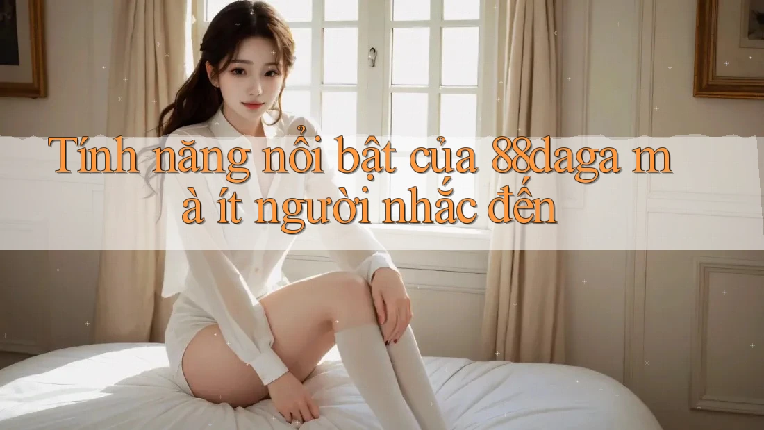 Tính năng nổi bật của 88daga mà ít người nhắc đến Tính năng nổi bật của 88daga mà ít người nhắc đến