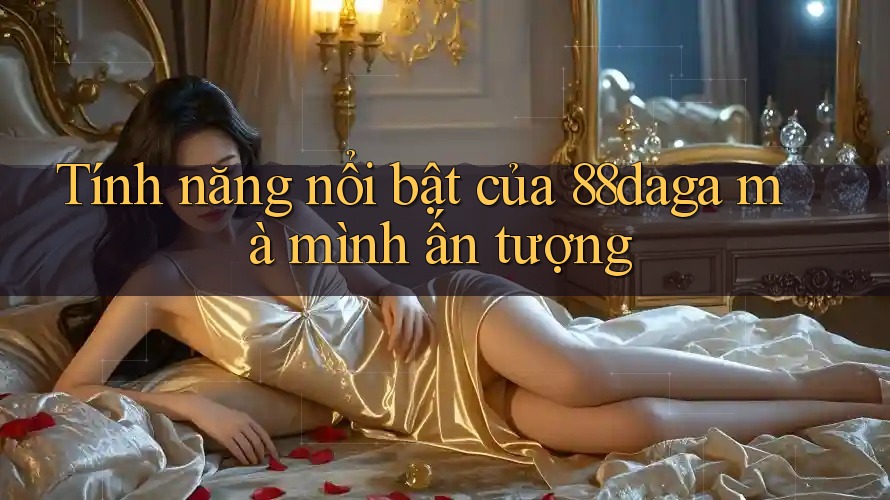 Tính năng nổi bật của 88daga mà mình ấn tượng Tính năng nổi bật của 88daga mà mình ấn tượng