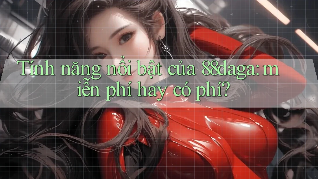 Tính năng nổi bật của 88daga: miễn phí hay có phí? Tính năng nổi bật của 88daga: miễn phí hay có phí?
