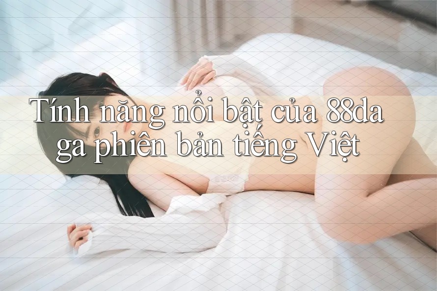Tính năng nổi bật của 88daga phiên bản tiếng Việt Tính năng nổi bật của 88daga phiên bản tiếng Việt