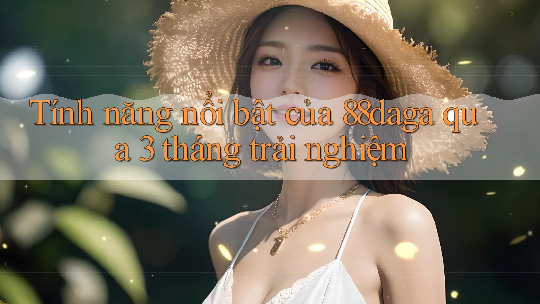 Tính năng nổi bật của 88daga qua 3 tháng trải nghiệm Tính năng nổi bật của 88daga qua 3 tháng trải nghiệm