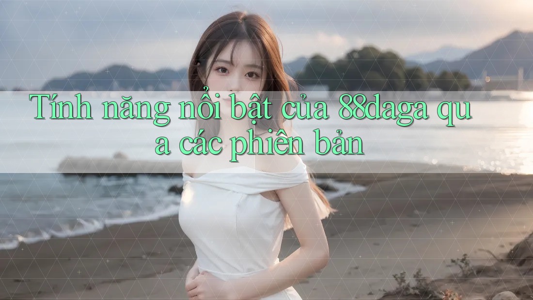 Tính năng nổi bật của 88daga qua các phiên bản Tính năng nổi bật của 88daga qua các phiên bản