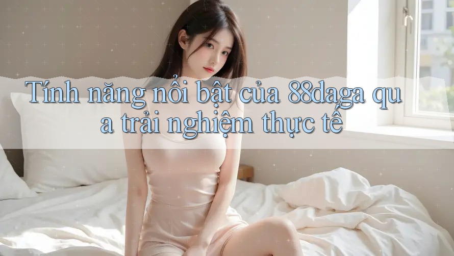 Tính năng nổi bật của 88daga qua trải nghiệm thực tế Tính năng nổi bật của 88daga qua trải nghiệm thực tế