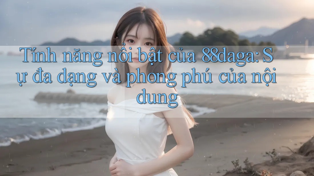 Tính năng nổi bật của 88daga: Sự đa dạng và phong phú của nội dung Tính năng nổi bật của 88daga: Sự đa dạng và phong phú của nội dung