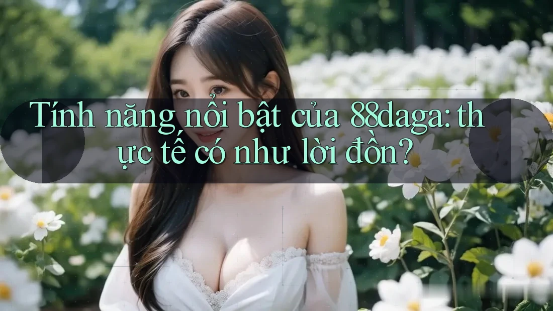 Tính năng nổi bật của 88daga: thực tế có như lời đồn? Tính năng nổi bật của 88daga: thực tế có như lời đồn?