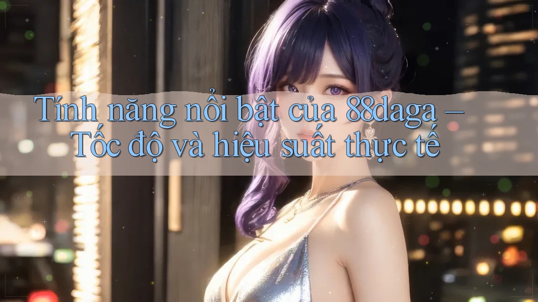 Tính năng nổi bật của 88daga – Tốc độ và hiệu suất thực tế Tính năng nổi bật của 88daga – Tốc độ và hiệu suất thực tế