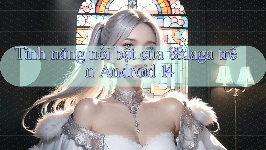 Tính năng nổi bật của 88daga trên Android 14 Tính năng nổi bật của 88daga trên Android 14
