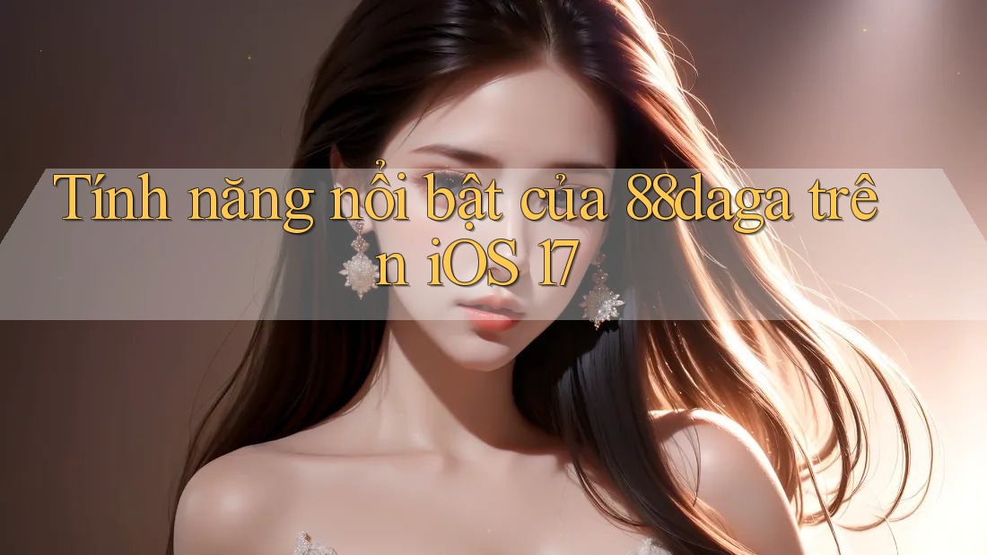 Tính năng nổi bật của 88daga trên iOS 17 Tính năng nổi bật của 88daga trên iOS 17