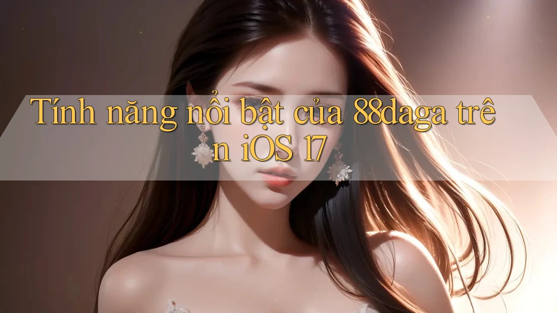 Tính năng nổi bật của 88daga trên iOS 17 Tính năng nổi bật của 88daga trên iOS 17