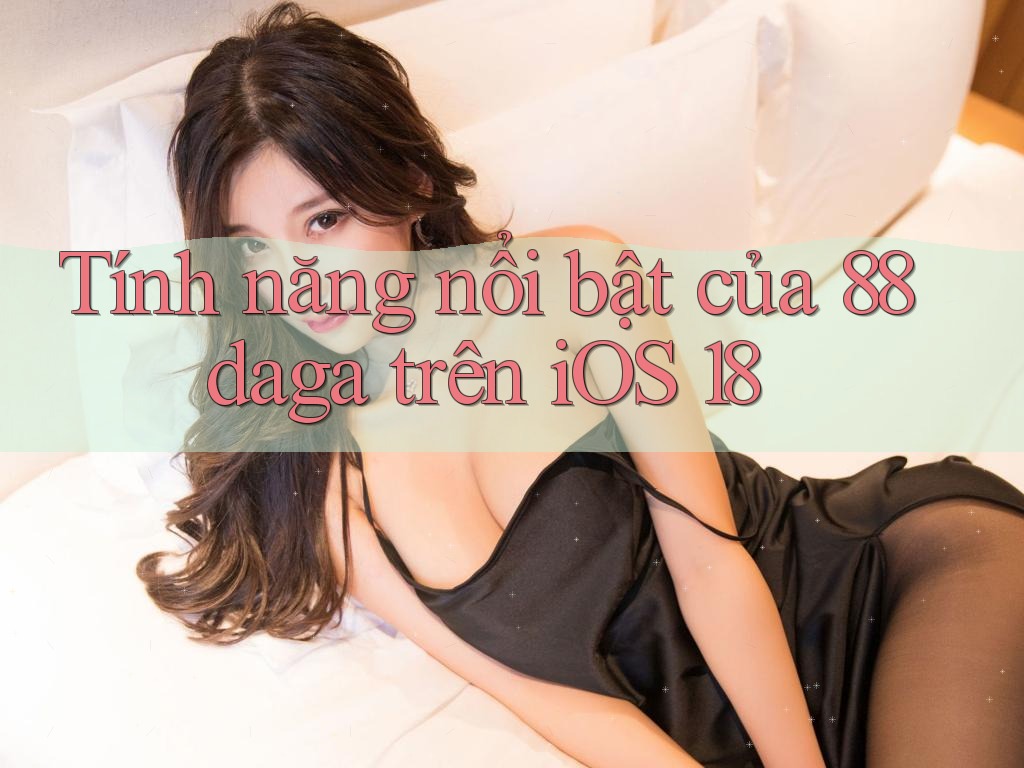 Tính năng nổi bật của 88daga trên iOS 18 Tính năng nổi bật của 88daga trên iOS 18