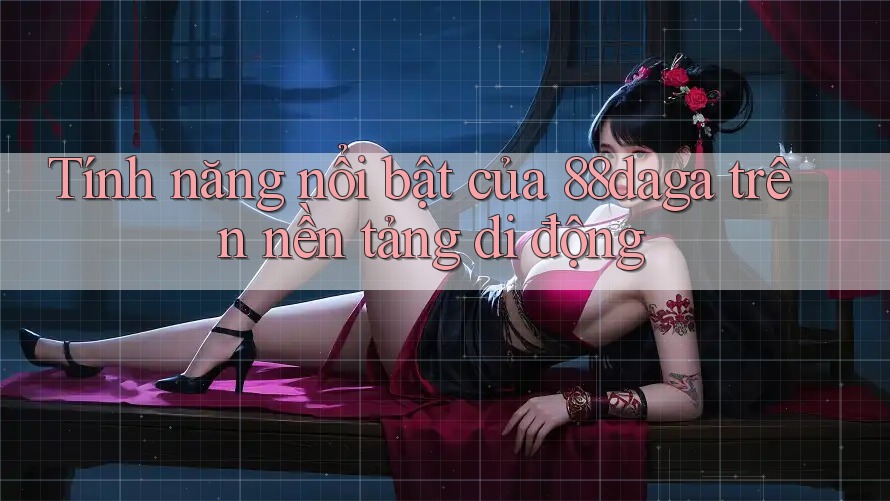 Tính năng nổi bật của 88daga trên nền tảng di động Tính năng nổi bật của 88daga trên nền tảng di động