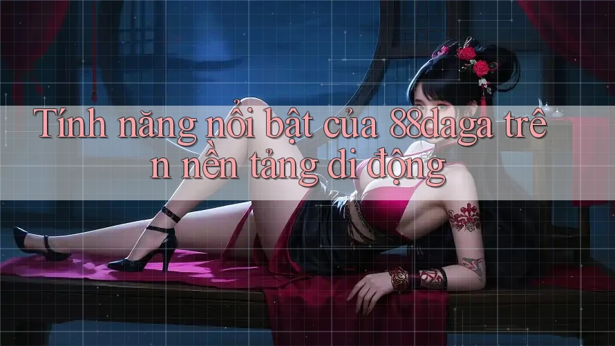 Tính năng nổi bật của 88daga trên nền tảng di động Tính năng nổi bật của 88daga trên nền tảng di động