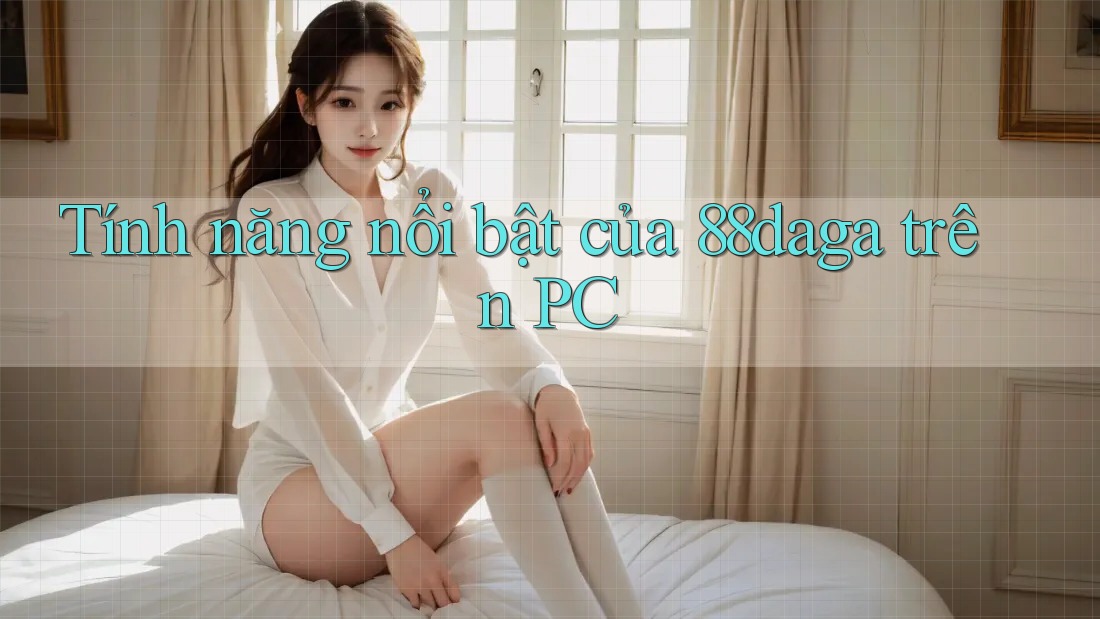 Tính năng nổi bật của 88daga trên PC Tính năng nổi bật của 88daga trên PC