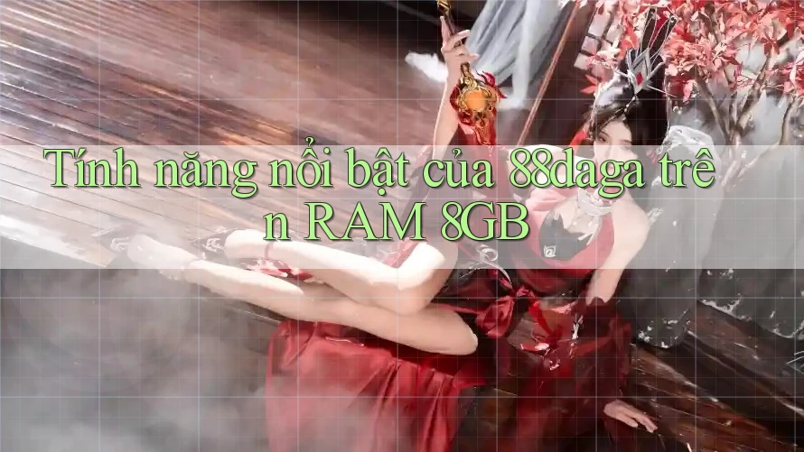 Tính năng nổi bật của 88daga trên RAM 8GB Tính năng nổi bật của 88daga trên RAM 8GB