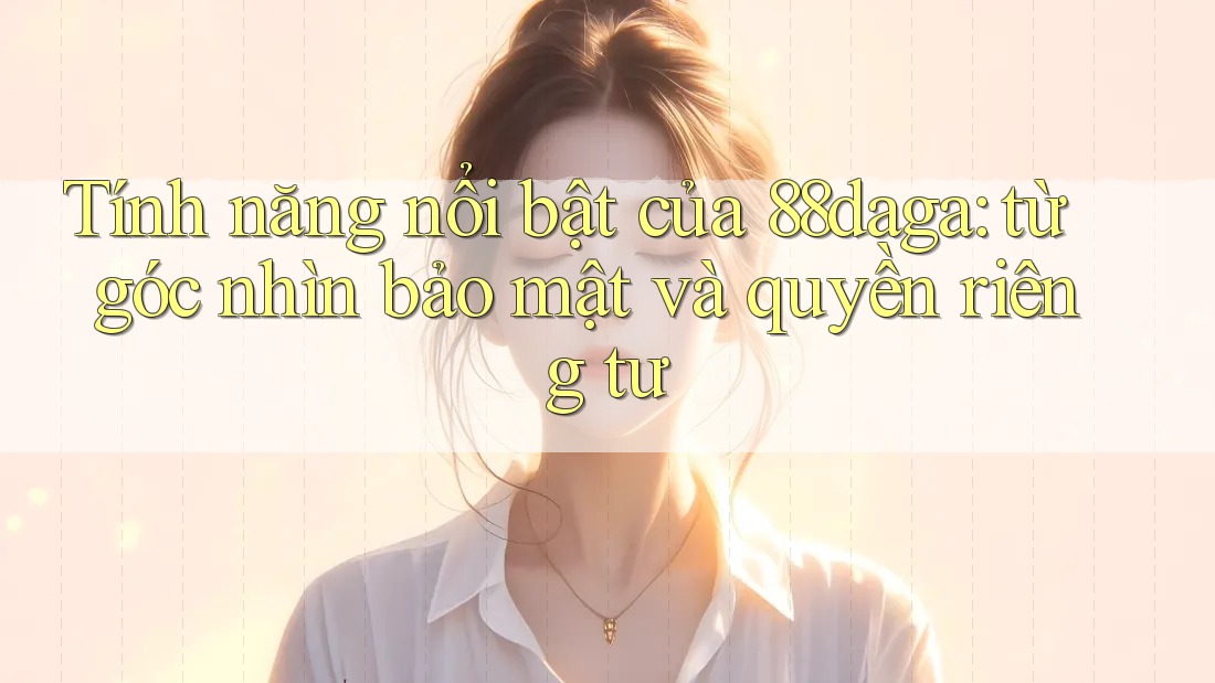 Tính năng nổi bật của 88daga: từ góc nhìn bảo mật và quyền riêng tư Tính năng nổi bật của 88daga: từ góc nhìn bảo mật và quyền riêng tư