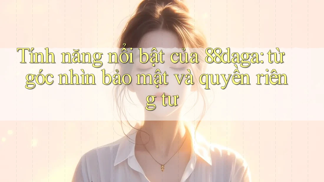 Tính năng nổi bật của 88daga: từ góc nhìn bảo mật và quyền riêng tư Tính năng nổi bật của 88daga: từ góc nhìn bảo mật và quyền riêng tư