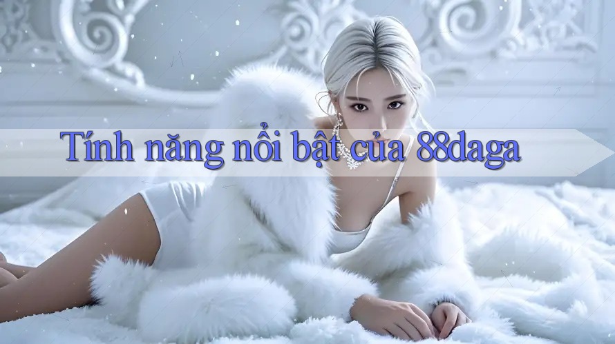 Tính năng nổi bật của 88daga Tính năng nổi bật của 88daga