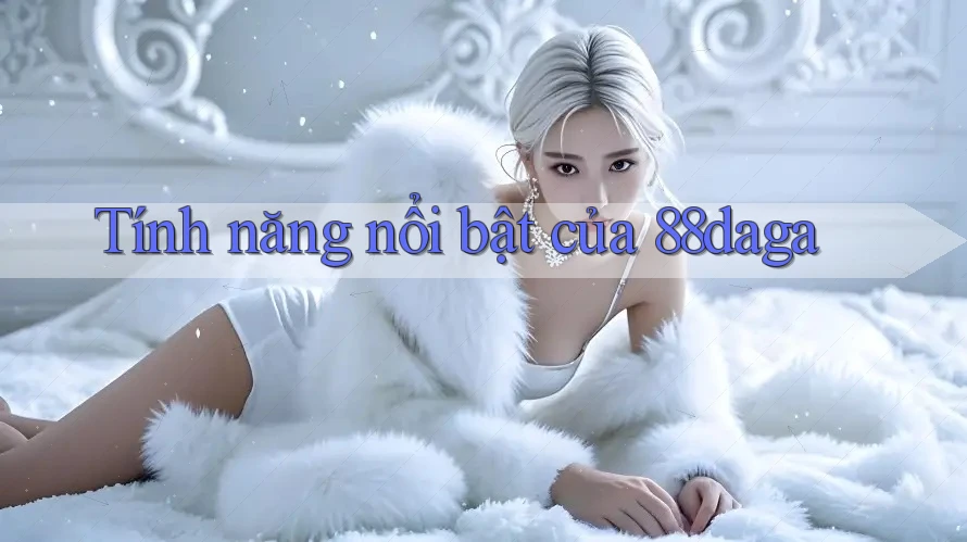 Tính năng nổi bật của 88daga Tính năng nổi bật của 88daga